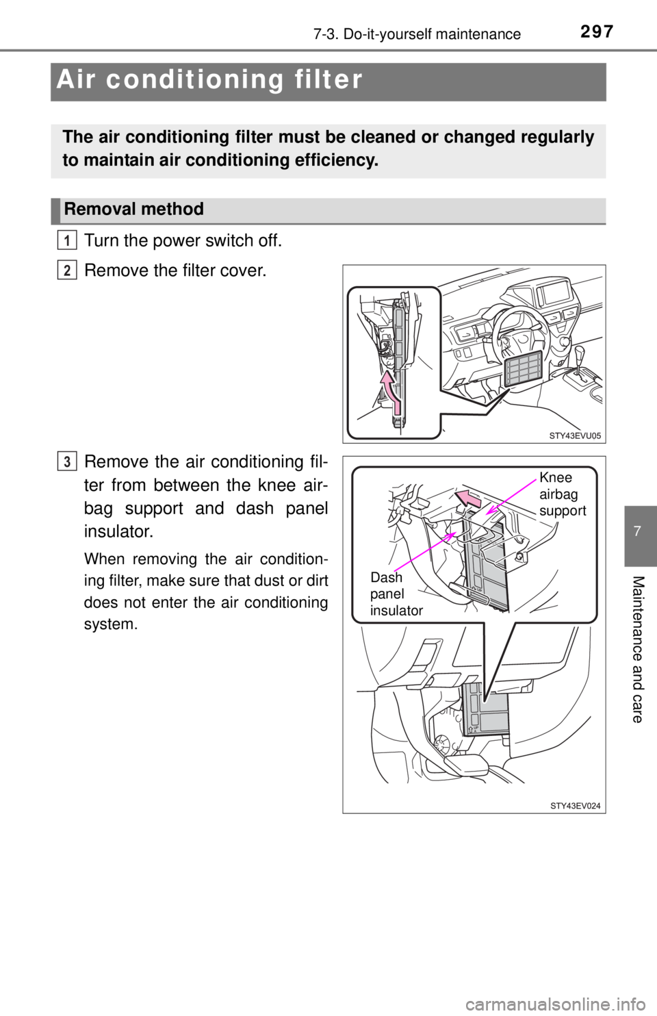 TOYOTA iQ EV 2013  Owners Manual (in English) 2977-3. Do-it-yourself maintenance
7
Maintenance and care
Air conditioning filter
Turn the power switch off.
Remove the filter cover.
Remove the air conditioning fil-
ter from between the knee air-
ba