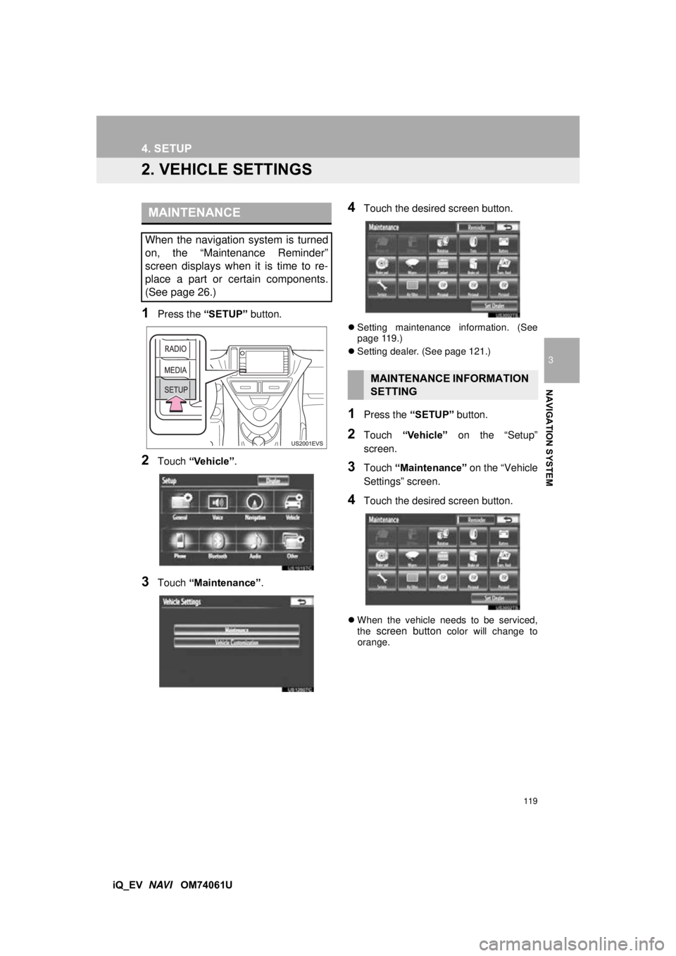 TOYOTA iQ EV 2013 Accessories, Audio & Navigation (in English) 119
4. SETUP
3
NAVIGATION SYSTEM
iQ_EV NAVI OM74061U
2. VEHICLE SETTINGS
1Press the “SETUP” button.
2Touch “Vehicle”.
3Touch “Maintenance” .
4Touch the desired screen button.
Settin TOYOTA iQ EV 2013 Accessories, Audio & Navigation (in English) 119
4. SETUP
3
NAVIGATION SYSTEM
iQ_EV NAVI OM74061U
2. VEHICLE SETTINGS
1Press the “SETUP” button.
2Touch “Vehicle”.
3Touch “Maintenance” .
4Touch the desired screen button.
Settin