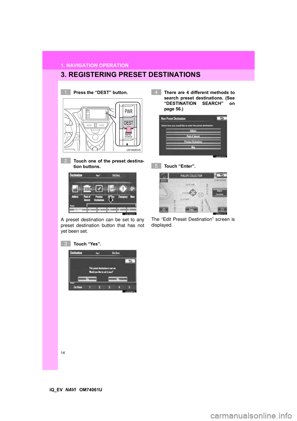 TOYOTA iQ EV 2013  Accessories, Audio & Navigation (in English) 14
1. NAVIGATION OPERATION
iQ_EV  NAVI   OM74061U
3. REGISTERING PR ESET DESTINATIONS
Press the “DEST” button.
Touch  one  of  the  preset  destina-
tion buttons.
A preset destination can be set t