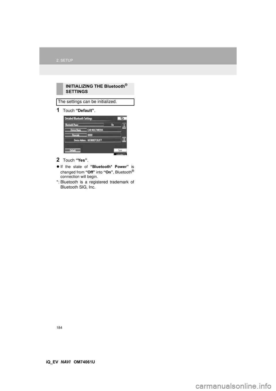 TOYOTA iQ EV 2013  Accessories, Audio & Navigation (in English) 184
2. SETUP
iQ_EV  NAVI   OM74061U
1Touch “Default” .
2Touch “Yes”.
If the state of  “Bluetooth*  Power”  is
changed from  “Off” into “On” , Bluetooth®
connection will begin.
