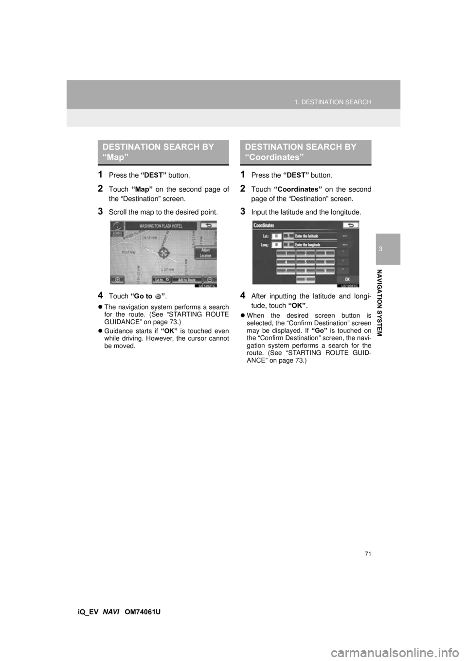 TOYOTA iQ EV 2013  Accessories, Audio & Navigation (in English) 71
1. DESTINATION SEARCH
3
NAVIGATION SYSTEM
iQ_EV  NAVI   OM74061U
1Press the  “DEST” button.
2Touch “Map” on the second page of
the “Destination” screen.
3Scroll the map to the desired p