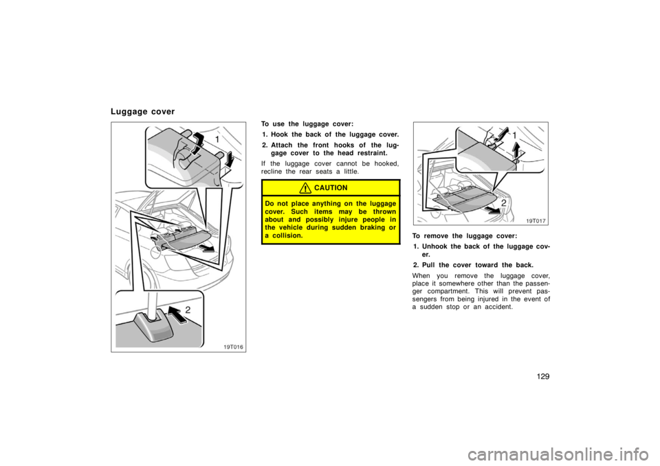 TOYOTA tC 2005  Owners Manual (in English) 129
19T016
To use the luggage cover:1. Hook the back of the luggage cover.
2. Attach the front hooks of the lug- gage cover to the head restraint.
If the luggage cover cannot be hooked,
recline the re