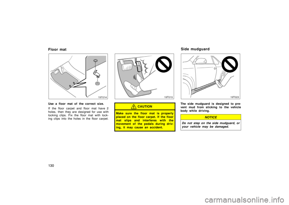 TOYOTA tC 2005  Owners Manual (in English) 130
Floor mat
19T014
Use a floor mat of the correct size.
If the floor carpet and floor mat have 2
holes, then they are designed for use with
locking clips. Fix the floor mat with lock-
ing clips into