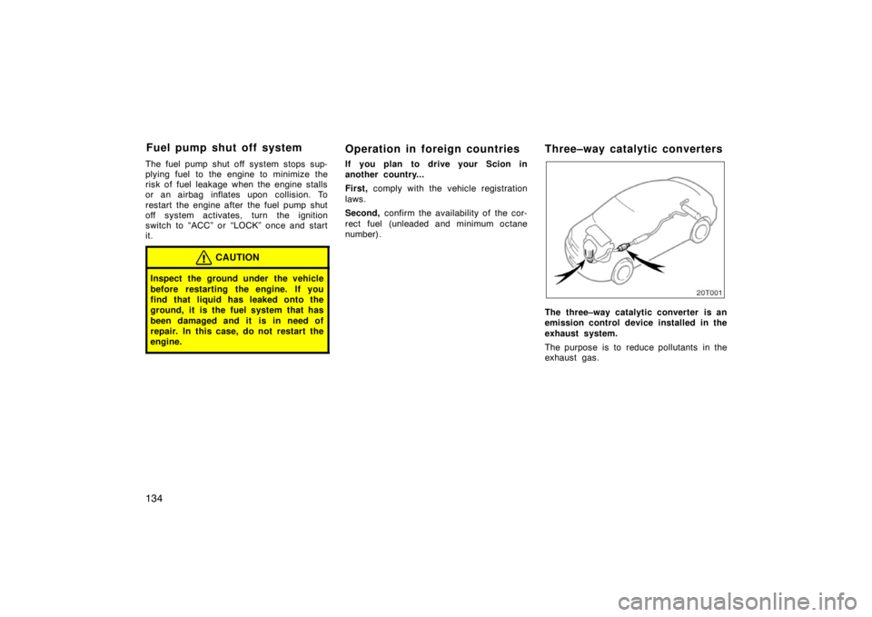 TOYOTA tC 2005  Owners Manual (in English) 134
The fuel pump shut off system stops sup-
plying fuel  to the engine to minimize the
risk of fuel leakage when the engine stalls
or an airbag inflates upon collision. To
restart the engine after th