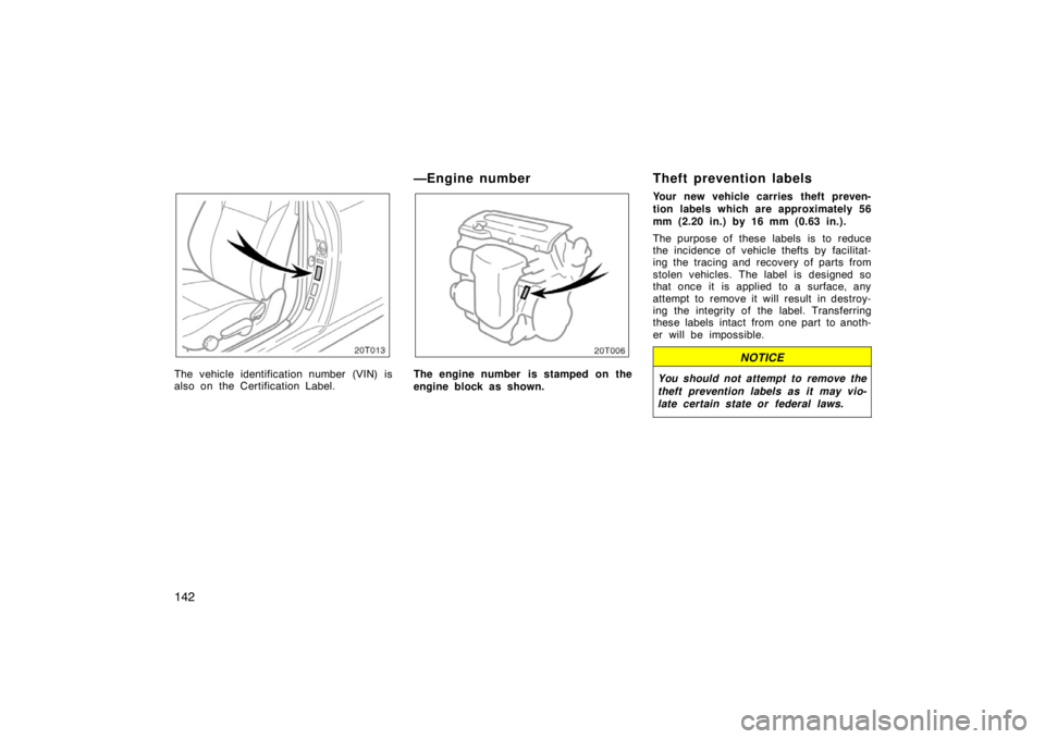 TOYOTA tC 2005  Owners Manual (in English) 142
The vehicle identification number (VIN) is
also on the Certification Label.
—Engine number
20T006
The engine number  is stamped on the
engine block as shown.
Theft prevention labels
Your new veh