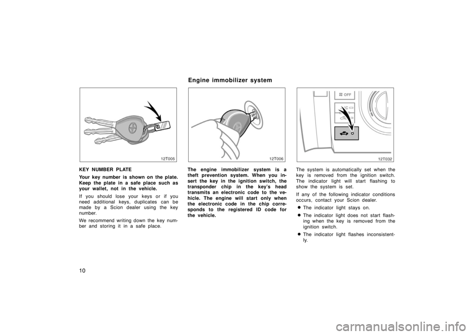 TOYOTA tC 2005   (in English) User Guide 10
12T005
KEY NUMBER PLATE
Your key number is shown on the plate.
Keep the plate in a safe place such as
your wallet, not in the vehicle.
If you should lose your keys or if you
need additional keys, d