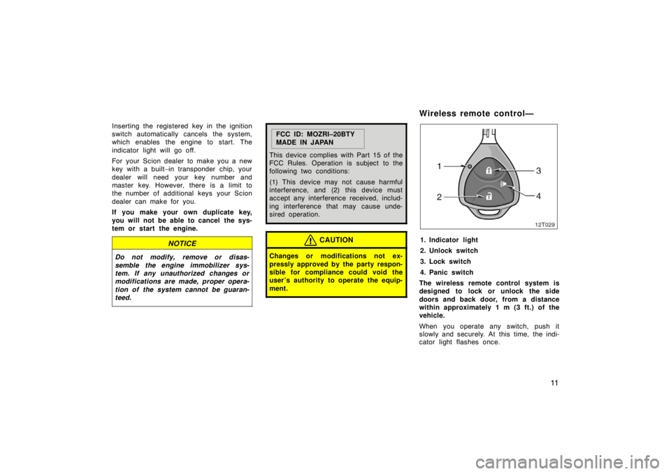 TOYOTA tC 2005   (in English) User Guide 11
Inserting the registered key in the ignition
switch automatically cancels the system,
which enables the engine to start. The
indicator light will go off.
For your Scion dealer to make you a new
key