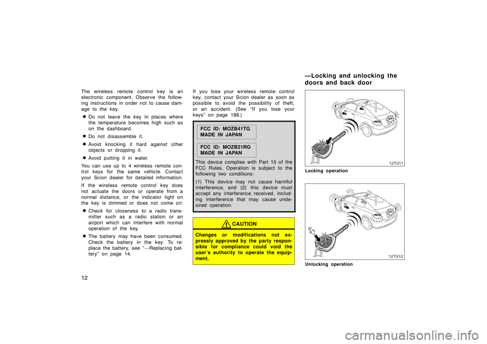 TOYOTA tC 2005  Owners Manual (in English) 12
The wireless remote control key is an
electronic component. Observe the follow-
ing instructions in order not to cause dam-
age to the key.
Do not leave the key in places where
the temperature bec