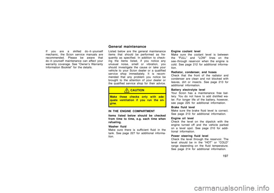 TOYOTA tC 2005   (in English) Owners Manual 197
If you are a skilled do–it–yourself
mechanic, the Scion service manuals are
recommended. Please be aware that
do–it–yourself maintenance can affect your
warranty coverage. See “Owner ’