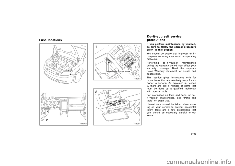 TOYOTA tC 2005  Owners Manual (in English) 203
Fuse locations
Spare fuses
If you perform maintenance by yourself,
be sure to follow the correct procedure
given in this section.
You should be aware that improper or in-
complete servicing may re