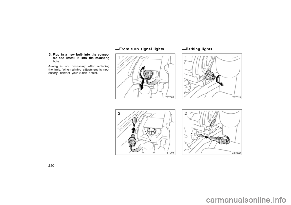 TOYOTA tC 2005  Owners Manual (in English) 230
3. Plug in a new bulb into the connec-tor and install  it into the mounting
hole.
Aiming is not necessary after replacing
the bulb. When aiming adjustment  is nec-
essary, contact your Scion deale