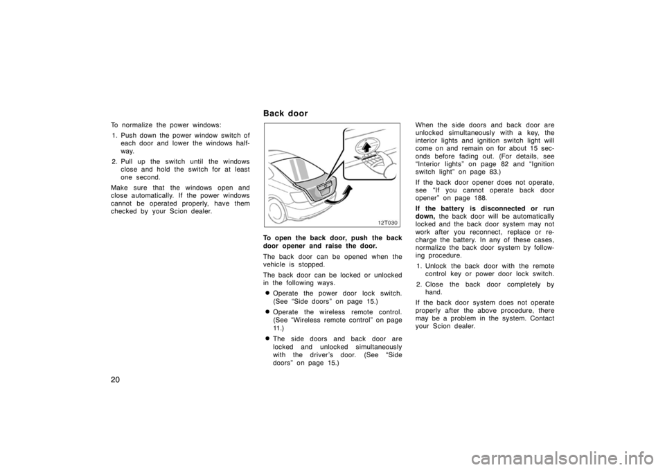 TOYOTA tC 2005   (in English) Owners Manual 20
To normalize the power windows:1. Push down the power window switch of each door and lower the windows half-
way.
2. Pull up the switch until  the windows close and hold the switch for at least
one