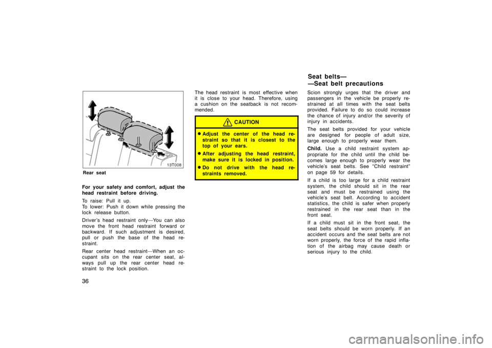 TOYOTA tC 2005   (in English) Service Manual 36
13T008
Rear seat
For your safety and comfort, adjust the
head restraint before driving.
To raise: Pull it up.
To lower: Push it down while pressing the
lock release button.
Driver’s head restrain