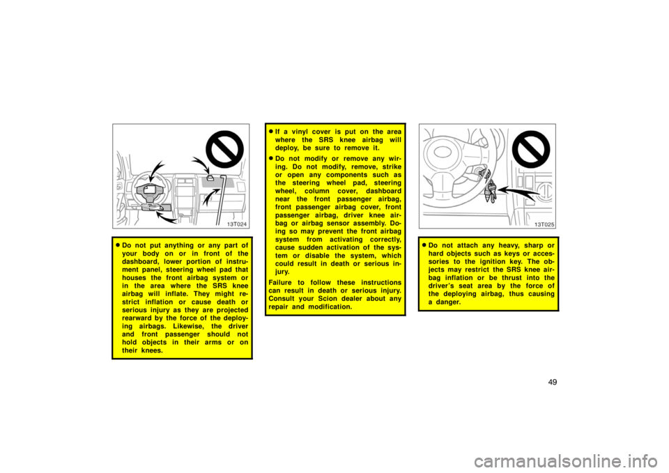 TOYOTA tC 2005  Owners Manual (in English) 49
13T024
Do not put anything or any part of
your body on or in front of the
dashboard, lower portion of instru-
ment panel, steering wheel pad that
houses the front airbag system or
in the area wher