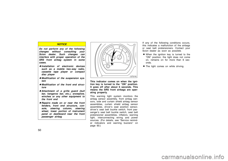 TOYOTA tC 2005  Owners Manual (in English) 50
NOTICE
Do not perform any of the following
changes without consulting your
Scion dealer. Such changes can
interfere with proper operation of the
SRS front airbag system in some
cases.
Installation