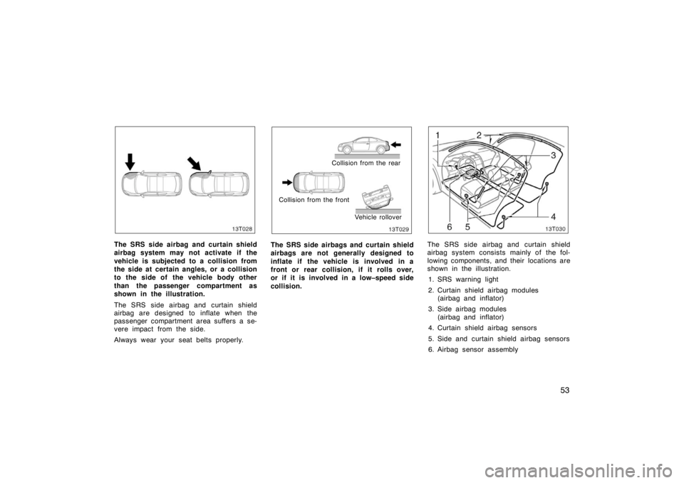 TOYOTA tC 2005  Owners Manual (in English) 53
13T028
The SRS side airbag and curtain shield
airbag system may not activate if the
vehicle is subjected to a collision from
the side at certain angles, or a collision
to the side of  the vehicle b