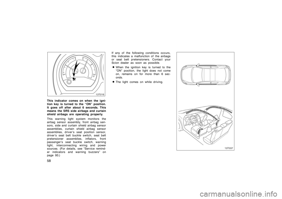 TOYOTA tC 2005  Owners Manual (in English) 58
13T016
This indicator comes on when the igni-
tion key is turned to the “ON” position.
It goes off after about 6 seconds. This
means the SRS side airbags and curtain
shield airbags are operatin