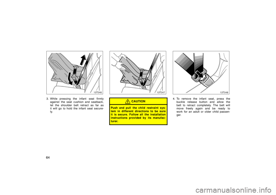 TOYOTA tC 2005   (in English) Manual PDF 64
13T046
3. While pressing the infant  seat firmlyagainst the seat cushion and seatback,
let the shoulder belt retract as far as
it will go to hold the infant seat secure-
ly.
13T047
CAUTION
Push and