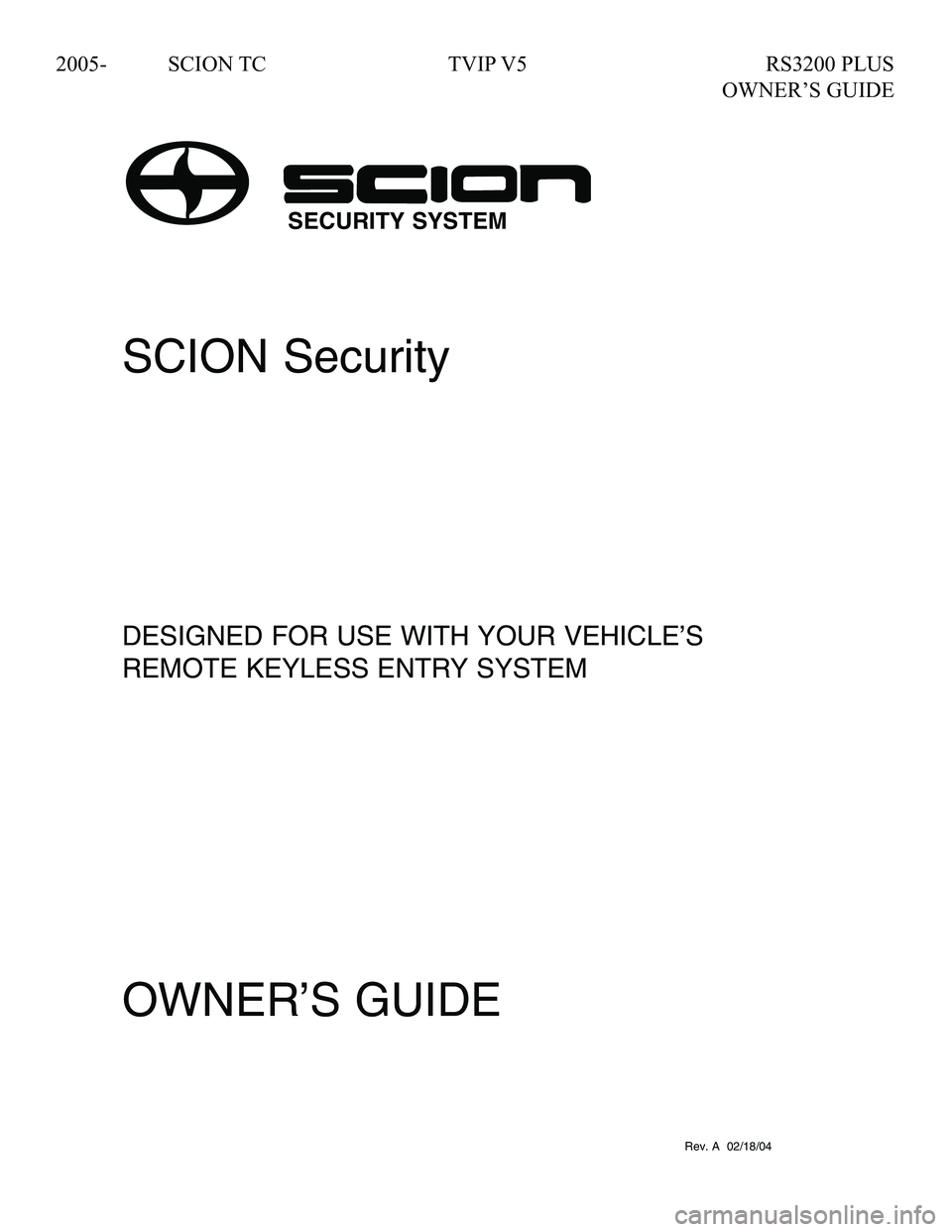 TOYOTA tC 2005  Accessories, Audio & Navigation (in English) 
2005-	 SCION	TC	 TVIP	V5	 RS3200	PLUS		
	 	 	OWNER’S	GUIDE
SCION Security
DESIGNED FOR USE WITH YOUR VEHICLE’S
REMOTE KEYLESS ENTRY SYSTEM
OWNER’S GUIDE
090002-27220700Rev. A  02/18/04
SECURITY