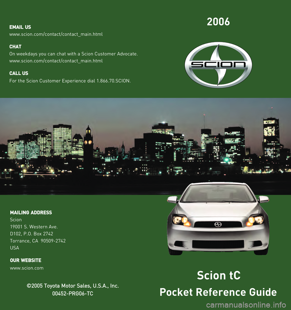 TOYOTA tC 2006  Owners Manual (in English) 2006
Pocket Reference Guide
©
© 2
200005
5  T
To
oy
yo
o t
ta
a  M
Mo ot
to
o r
r S
S a
al
le
e s
s,
,  U
U .
.S
S. .AA .
.,,  I
In n c
c.
.
0
0 0
04
45 52
2�
�P
P R
R G
G0
06
6� �T
T C
C
Scion tC
E