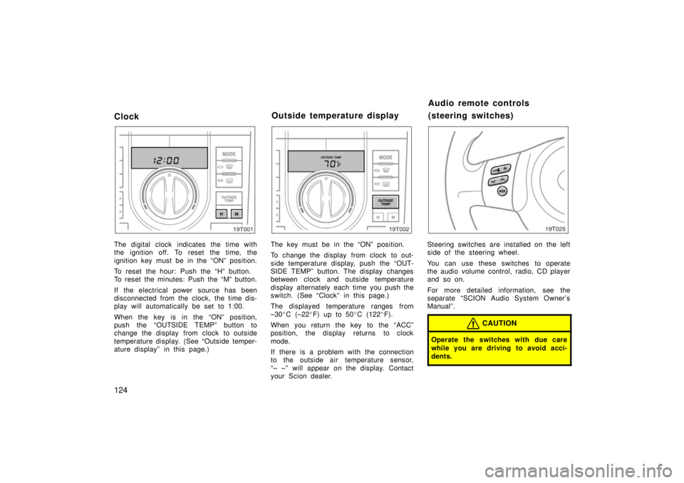 TOYOTA tC 2006  Owners Manual (in English) 124
Clock
The digital clock indicates the time with
the ignition off. To reset the time, the
ignition key must be in the “ON” position.
To reset the hour: Push the “H” button.
To reset the min
