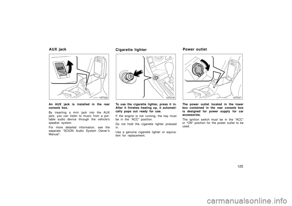 TOYOTA tC 2006  Owners Manual (in English) 125
19T026
An AUX jack is installed in the rear
console box.
By inserting a mini jack into the AUX
jack, you can listen to music from a por-
table audio device through the vehicle’s
speaker system.
