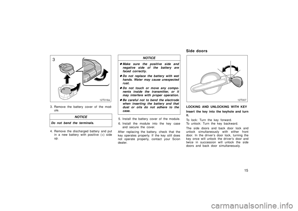 TOYOTA tC 2006   (in English) Owners Manual 15
12T016a
3. Remove the battery cover of the mod-ule.
NOTICE
Do not bend the terminals.
4. Remove the discharged battery and put in a new battery with positive (+) side
up.
NOTICE
Make sure the posi