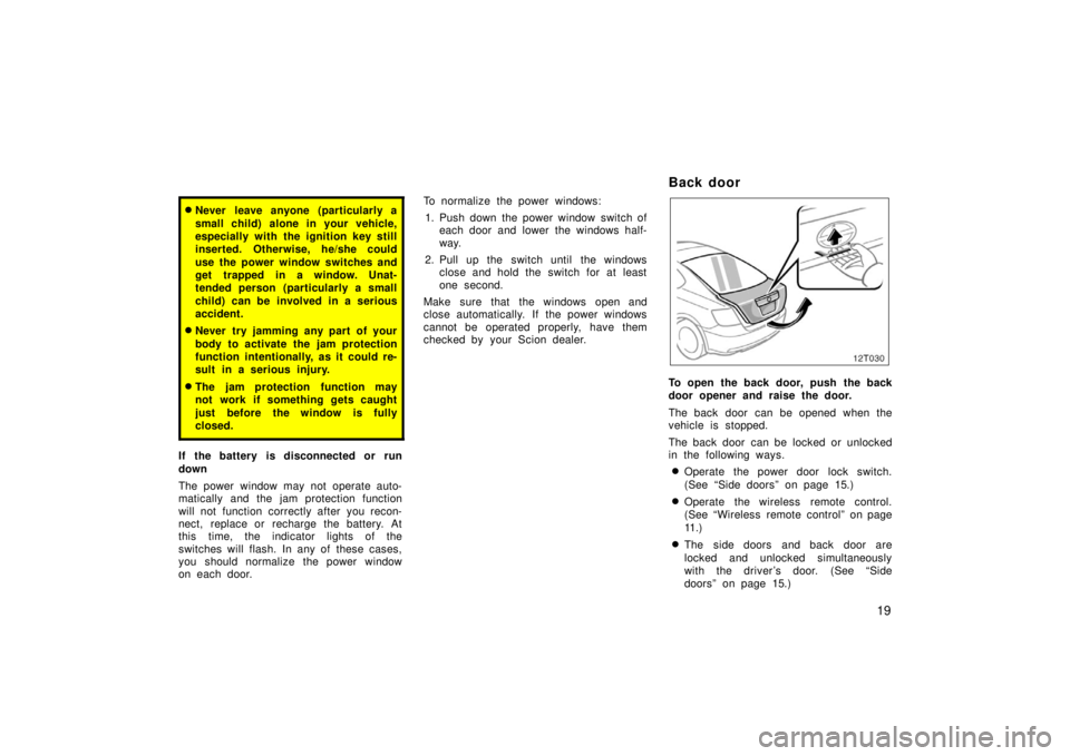 TOYOTA tC 2006   (in English) Owners Manual 19
Never leave anyone (particularly a
small child) alone in your vehicle,
especially with the ignition key still
inserted. Otherwise, he/she could
use the power window switches and
get trapped in a w