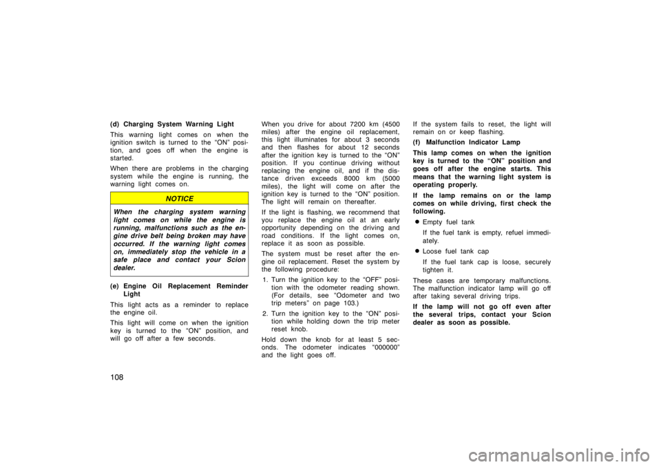 TOYOTA tC 2007  Owners Manual (in English) 108
(d) Charging System Warning Light
This warning light comes on when the
ignition switch is turned to the “ON” posi-
tion, and goes off when the engine is
started.
When there are problems in the