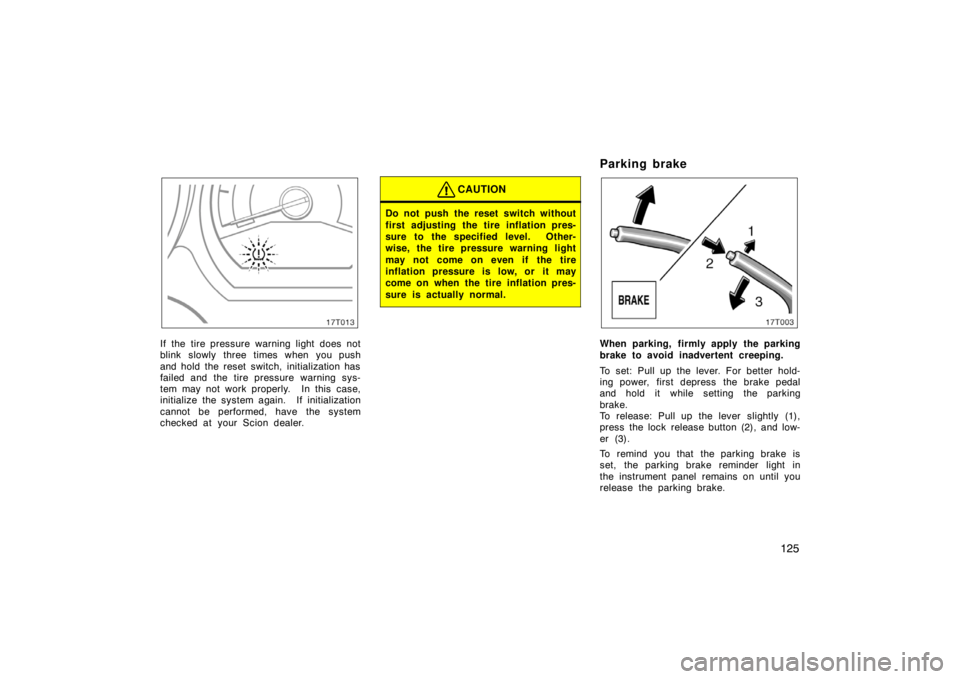 TOYOTA tC 2007  Owners Manual (in English) 125
17T013
If the tire pressure warning light does not
blink slowly three times when you push
and hold the reset switch, initialization has
failed and the tire pressure warning sys-
tem may not work p