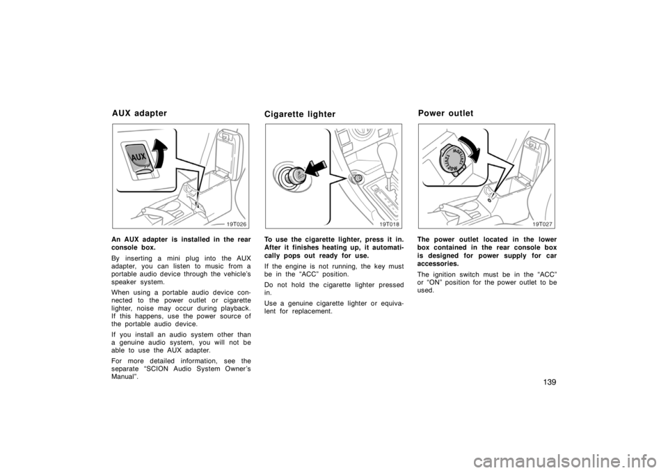TOYOTA tC 2007  Owners Manual (in English) 139
19T026
An AUX adapter is installed in the rear
console box.
By inserting a mini plug into the AUX
adapter,  you  can listen to music  from a
portable audio device through the vehicle’s
speaker s