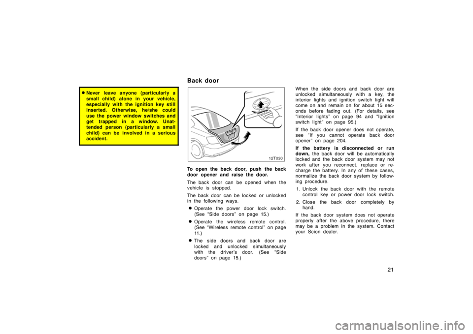 TOYOTA tC 2007   (in English) Owners Manual 21
Never leave anyone (particularly a
small child) alone in your vehicle,
especially with the ignition key still
inserted. Otherwise, he/she could
use the power window switches and
get trapped in a w