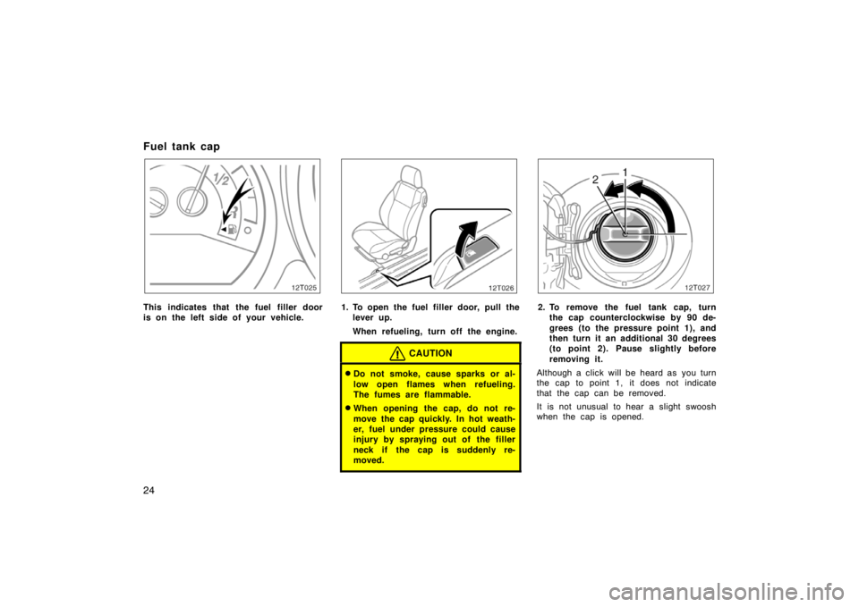 TOYOTA tC 2007   (in English) Owners Guide 24
Fuel tank cap
12T025
This indicates that the fuel filler door
is on the left side of your vehicle.
12T026
1. To open the fuel filler door, pull the
lever up.
When refueling, turn off the engine.
CA