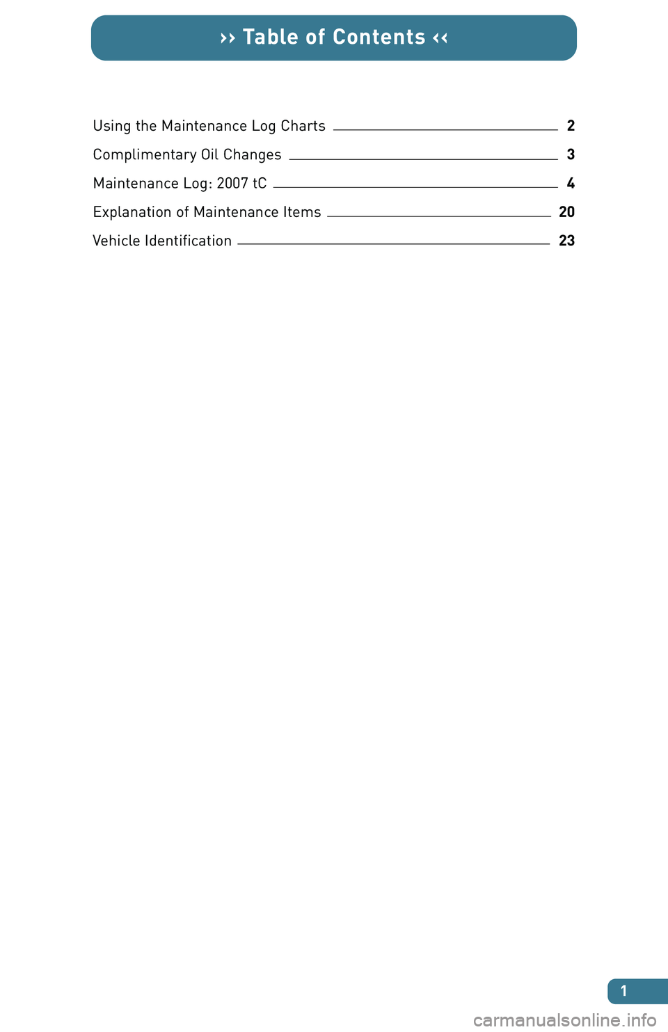 TOYOTA tC 2007  Warranties & Maintenance Guides (in English) Using the Maintenance Log Charts2
Complimentary Oil Changes3
Maintenance Log: 2007 tC4
Explanation of Maintenance Items20
Vehicle Identification23
1
›› Table of Contents ‹‹ 