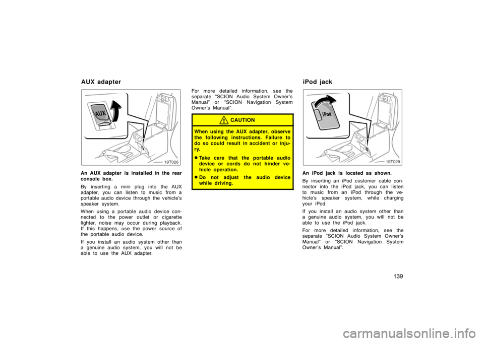 TOYOTA tC 2008 Owners Manual (in English) 139
19T026
An AUX adapter is installed in the rear
console box.
By inserting a mini plug into the AUX
adapter, you can listen to music from a
portable audio device through the vehicle’s
speaker s TOYOTA tC 2008 Owners Manual (in English) 139
19T026
An AUX adapter is installed in the rear
console box.
By inserting a mini plug into the AUX
adapter, you can listen to music from a
portable audio device through the vehicle’s
speaker s