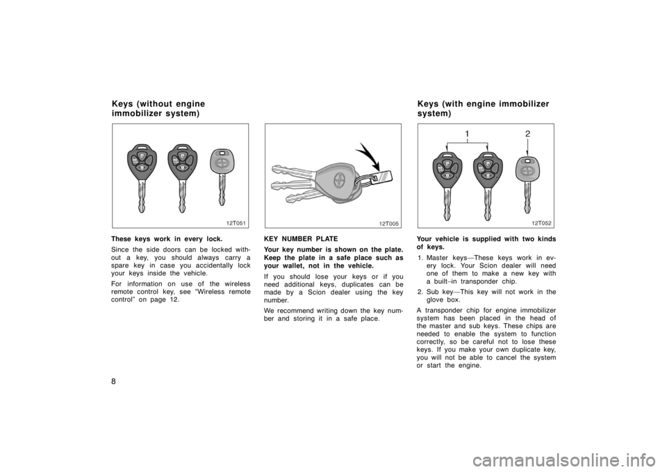 TOYOTA tC 2008   (in English) User Guide 8
12T051
These keys work in every lock.
Since the side doors  can be locked with-
out a key, you should always  carry a
spare key in case you accidentally lock
your keys inside the vehicle.
For inform