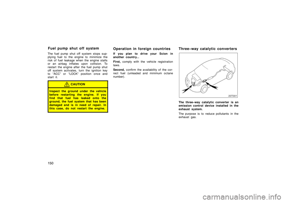 TOYOTA tC 2008  Owners Manual (in English) 150
The fuel pump shut off system stops sup-
plying fuel  to the engine to minimize the
risk of fuel leakage when the engine stalls
or an airbag inflates upon collision. To
restart the engine after th