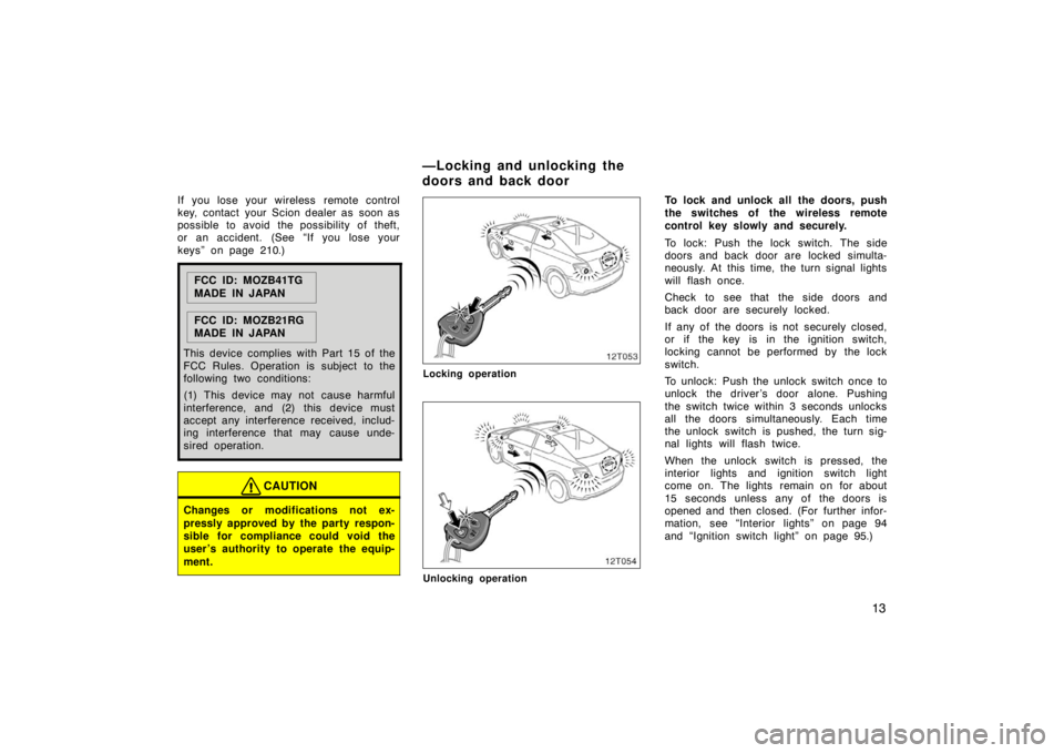 TOYOTA tC 2008   (in English) Owners Manual 13
If you lose your wireless  remote control
key, contact your Scion dealer as soon as
possible to avoid the possibility of theft,
or an accident. (See “If you lose your
keys” on page 210.)
FCC ID