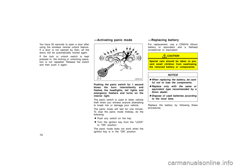TOYOTA tC 2008   (in English) Owners Manual 14
You have 30 seconds  to open a door after
using the wireless remote unlock feature.
If a door is not opened by then, all the
doors will be automatically  locked again.
If the lock or unlock switch 