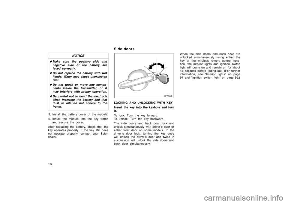 TOYOTA tC 2008   (in English) Owners Manual 16
NOTICE
Make sure the positive side and
negative side of the battery are
faced correctly.
 Do not replace the battery with wet
hands. Water may cause unexpected
rust.
 Do not touch or move any co