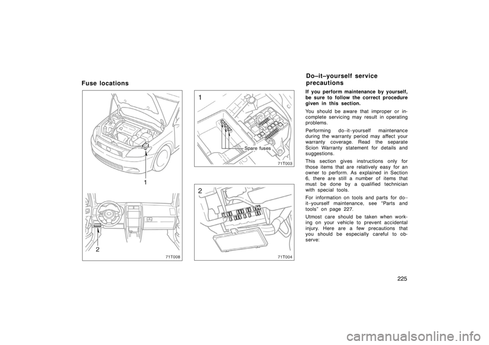 TOYOTA tC 2008  Owners Manual (in English) 225
Fuse locations
Spare fuses
If you perform maintenance by yourself,
be sure to follow the correct procedure
given in this section.
You should be aware that improper or in-
complete servicing may re