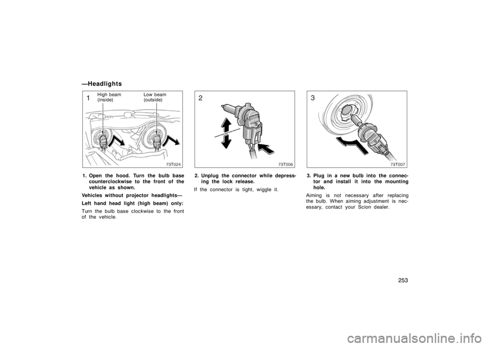 TOYOTA tC 2008 Owners Manual (in English) 253
—Headlights
73T024
High beam
(inside)Low beam
(outside)
1. Open the hood. Turn the bulb base
counterclockwise to the front of the
vehicle as shown.
Vehicles without projector headlights—
Left TOYOTA tC 2008 Owners Manual (in English) 253
—Headlights
73T024
High beam
(inside)Low beam
(outside)
1. Open the hood. Turn the bulb base
counterclockwise to the front of the
vehicle as shown.
Vehicles without projector headlights—
Left