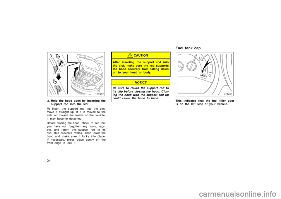 TOYOTA tC 2008   (in English) Owners Guide 24
12T057
3. Hold the hood open by inserting thesupport rod into the slot.
To insert the support rod into the slot,
move it straight up. If it is moved to the
side or toward the inside of the vehicle,