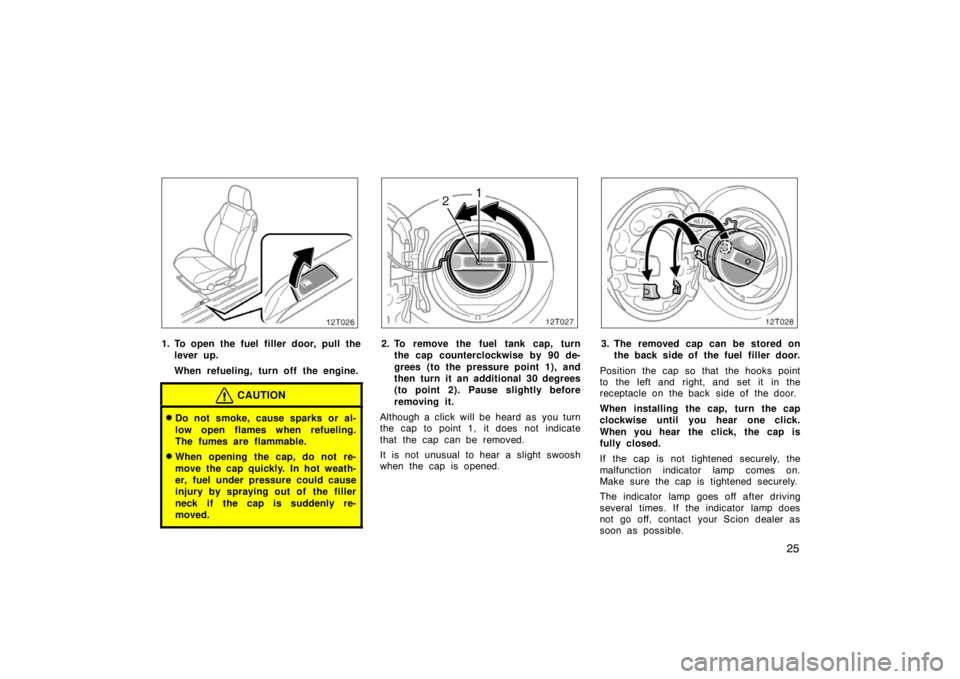 TOYOTA tC 2008   (in English) Owners Guide 25
12T026
1. To open the fuel filler door, pull thelever up.
When refueling, turn off the engine.
CAUTION
Do not smoke, cause sparks or al-
low open flames when refueling.
The fumes are flammable.
W