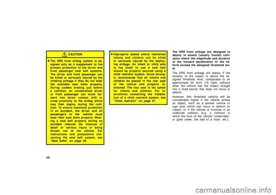 TOYOTA tC 2008   (in English) Workshop Manual 48
CAUTION
The SRS front airbag system is de-
signed only as a supplement  to the
primary protection of the driver and
front passenger seat belt systems.
The driver and front passenger can
be killed 