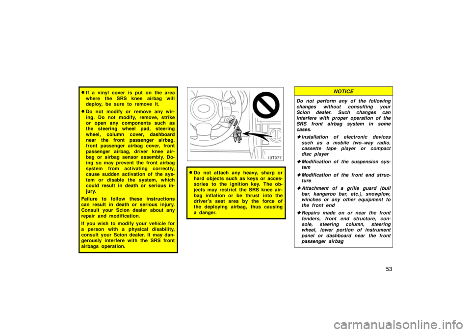 TOYOTA tC 2008  Owners Manual (in English) 53
If a vinyl cover is put on the area
where the SRS knee airbag will
deploy, be sure to remove it.
Do not modify or remove any wir-
ing. Do not modify, remove, strike
or open any components such as
