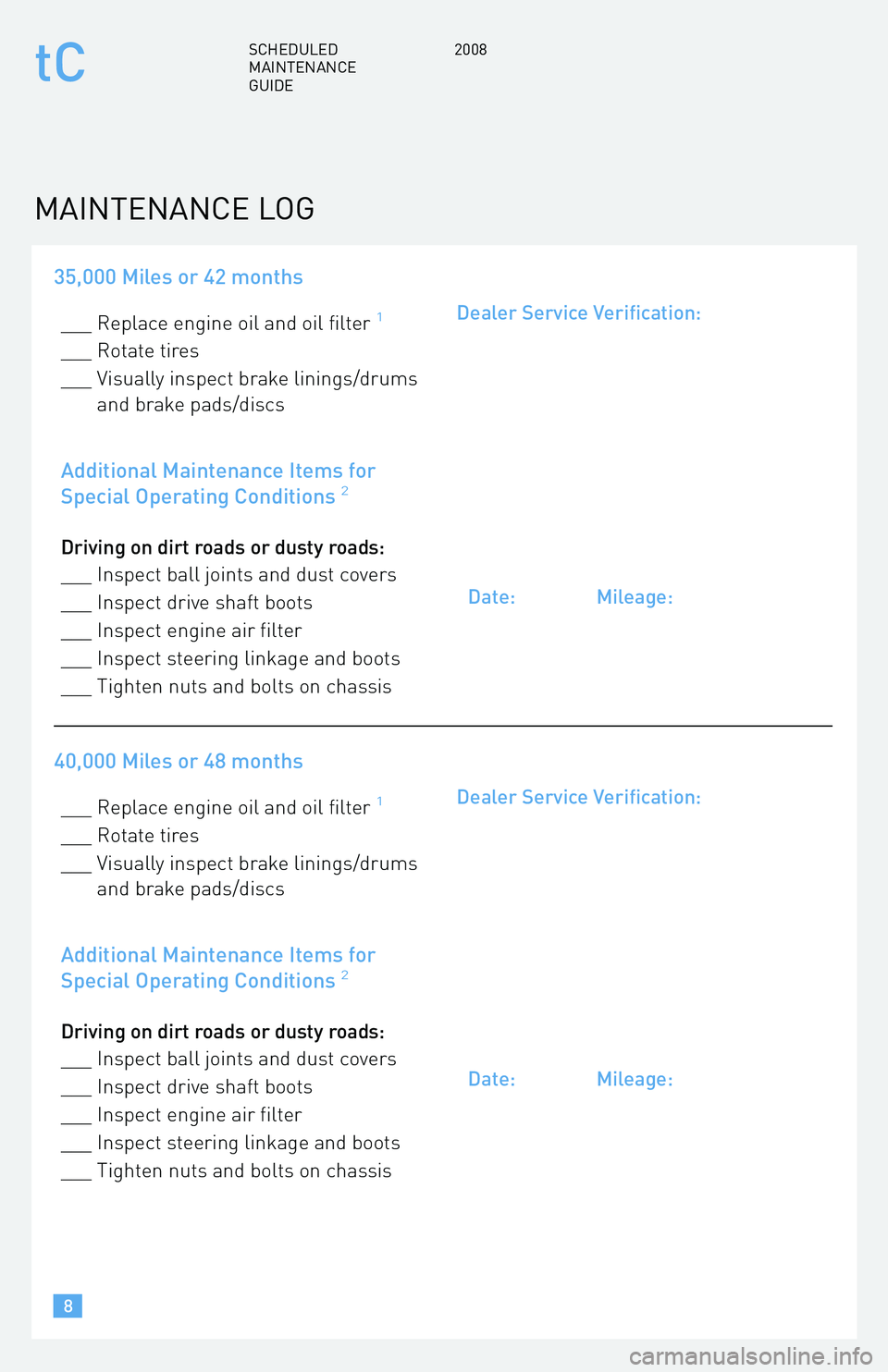 TOYOTA tC 2008  Warranties & Maintenance Guides (in English) 35,000 Miles or 42 months
___ Replace engine oil and oil filter1
___ Rotate tires 
___ Visually inspect brake linings/drums and brake pads/discs
Additional Maintenance Items for 
Special Operating Con