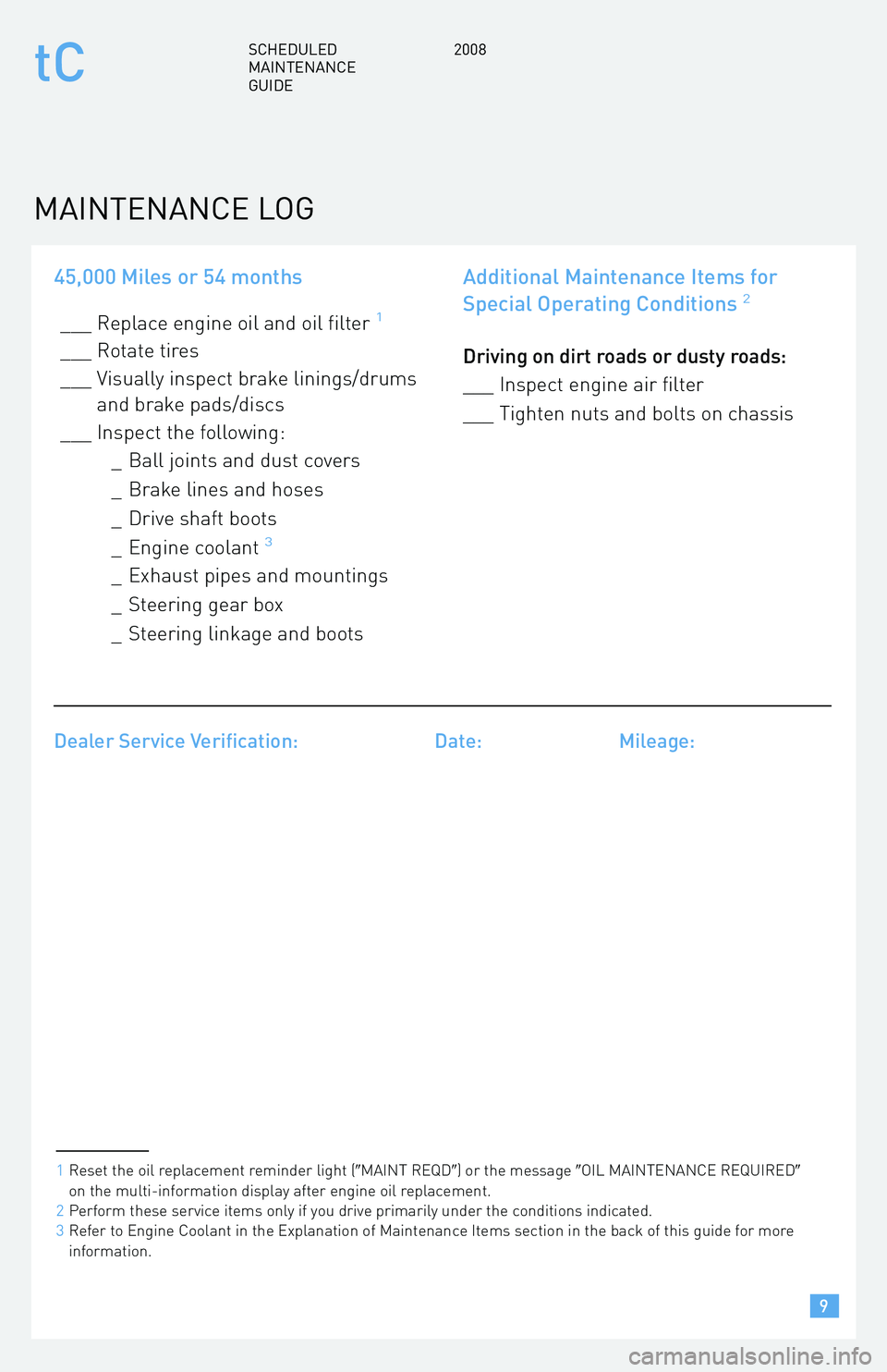 TOYOTA tC 2008  Warranties & Maintenance Guides (in English) 45,000 Miles or 54 months
___ Replace engine oil and oil filter1
___ Rotate tires 
___ Visually inspect brake linings/drums and brake pads/discs 
___ Inspect the following: _ Ball joints and dust cove
