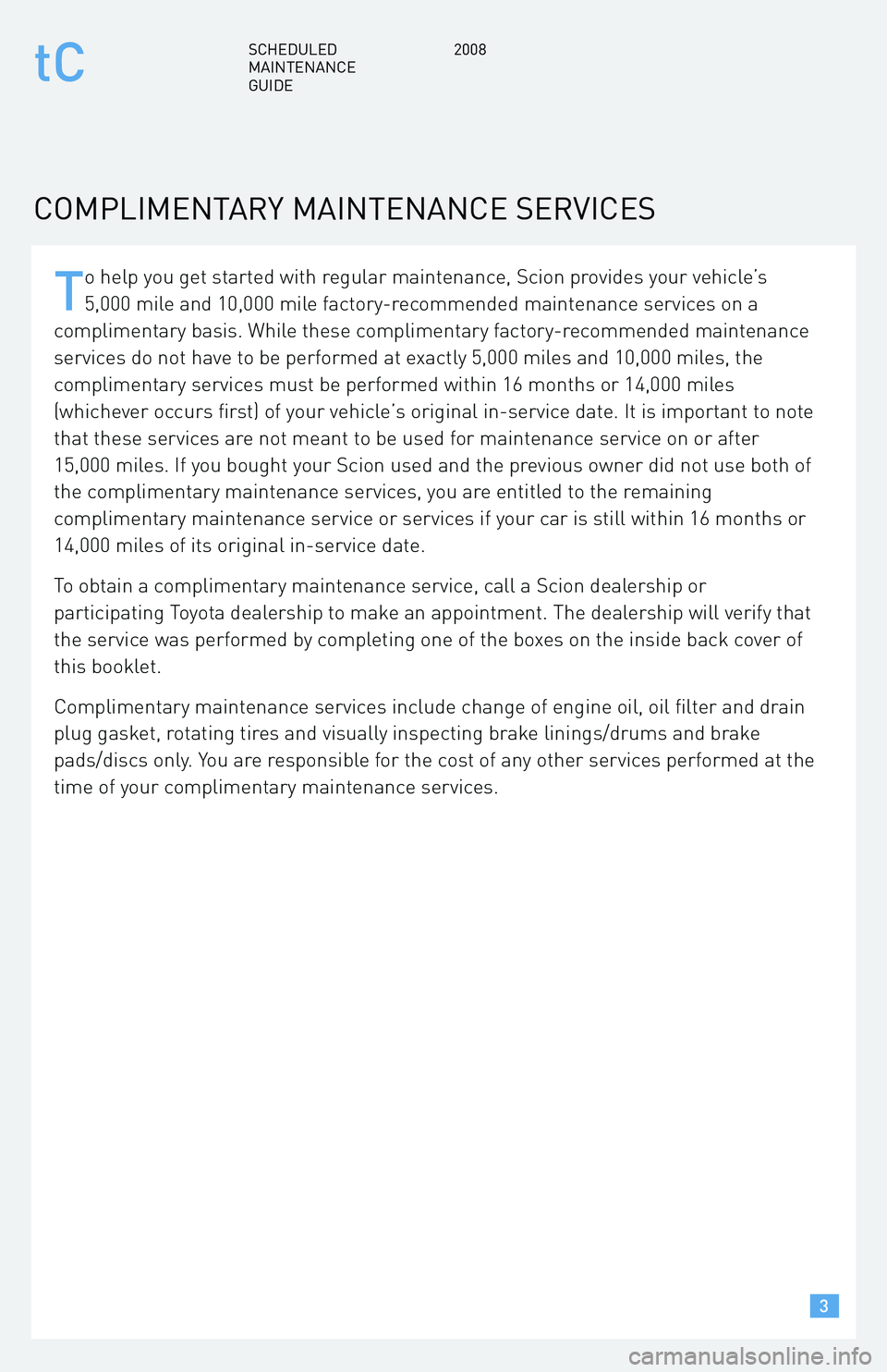 TOYOTA tC 2008  Warranties & Maintenance Guides (in English) T
o help you get started with regular maintenance, Scion provides your vehicle’s 
5,000 mile and 10,000 mile factory-recommended maintenance services on a
complimentary basis. While these compliment