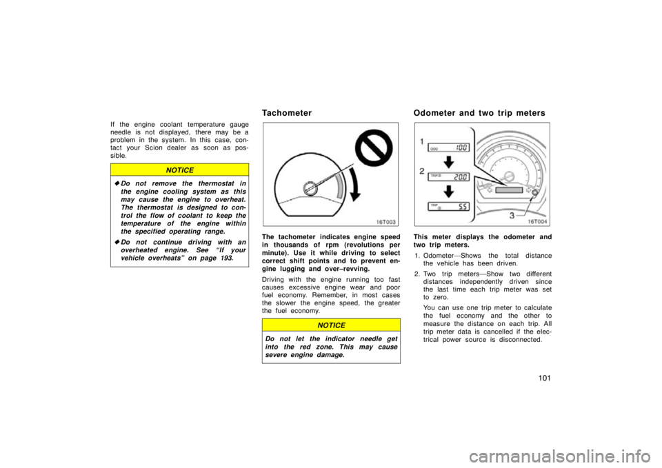 TOYOTA tC 2009  Owners Manual (in English) 101
If the engine coolant temperature gauge
needle is not displayed, there may be a
problem in the system.  In this  case, con-
tact your Scion dealer as soon as pos-
sible.
NOTICE
Do not remove the 